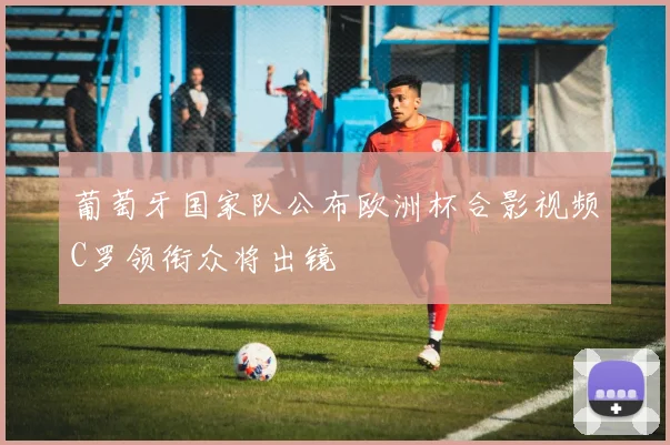 葡萄牙国家队公布欧洲杯合影视频C罗领衔众将出镜